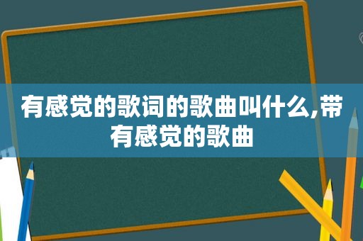 有感觉的歌词的歌曲叫什么,带有感觉的歌曲