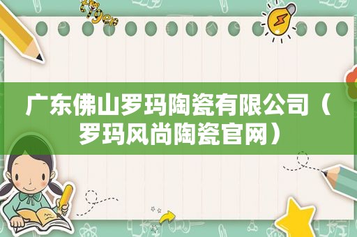 广东佛山罗玛陶瓷有限公司（罗玛风尚陶瓷官网）