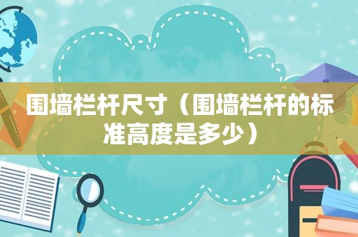 围墙栏杆尺寸（围墙栏杆的标准高度是多少）