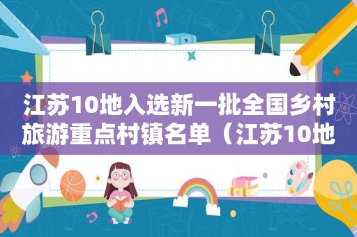 江苏10地入选新一批全国乡村旅游重点村镇名单（江苏10地入选新一批全国乡村旅游重点村镇名录）