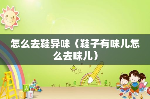 怎么去鞋异味（鞋子有味儿怎么去味儿）