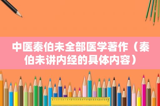 中医秦伯未全部医学著作（秦伯未讲内经的具体内容）