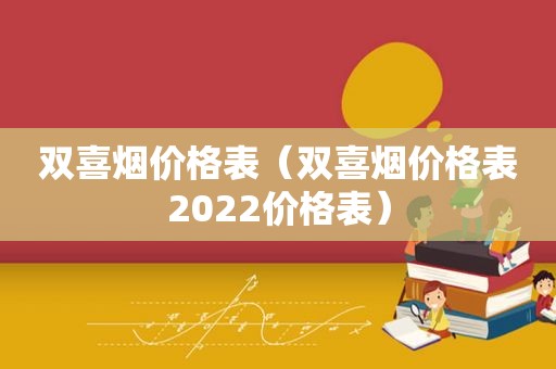 双喜烟价格表（双喜烟价格表2022价格表）