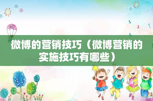 微博的营销技巧（微博营销的实施技巧有哪些）