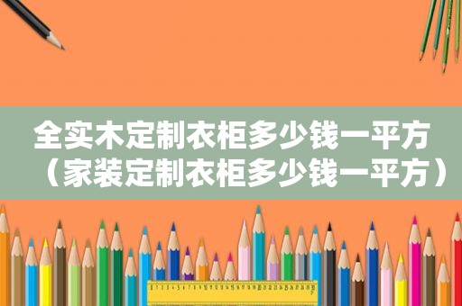 全实木定制衣柜多少钱一平方（家装定制衣柜多少钱一平方）