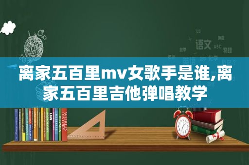离家五百里mv女歌手是谁,离家五百里吉他弹唱教学