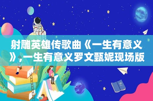 射雕英雄传歌曲《一生有意义》,一生有意义罗文甄妮现场版
