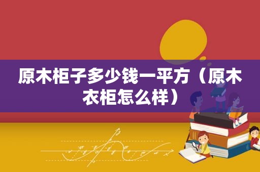 原木柜子多少钱一平方（原木衣柜怎么样）