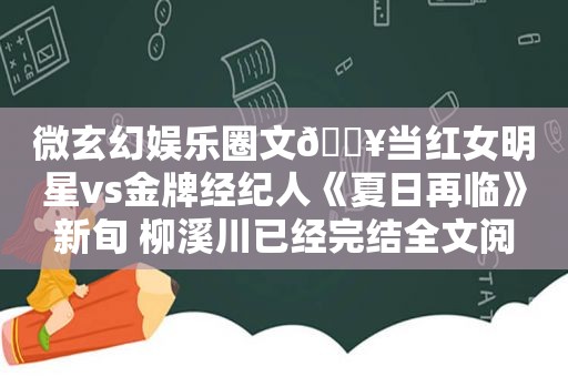 微玄幻娱乐圈文🔥当红女明星vs金牌经纪人《夏日再临》新旬 柳溪川已经完结全文阅