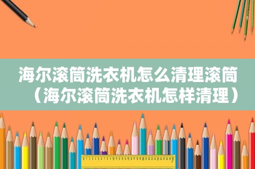 海尔滚筒洗衣机怎么清理滚筒（海尔滚筒洗衣机怎样清理）