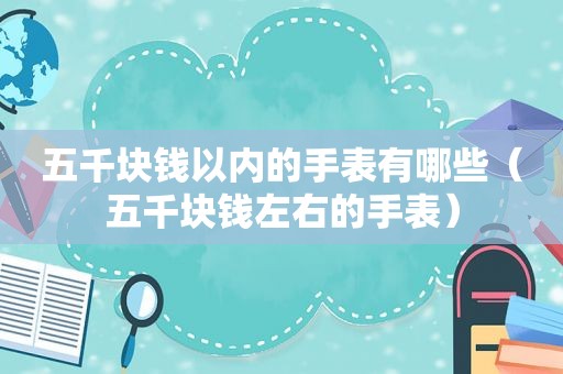 五千块钱以内的手表有哪些（五千块钱左右的手表）