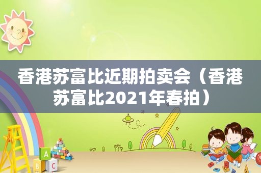 香港苏富比近期拍卖会（香港苏富比2021年春拍）