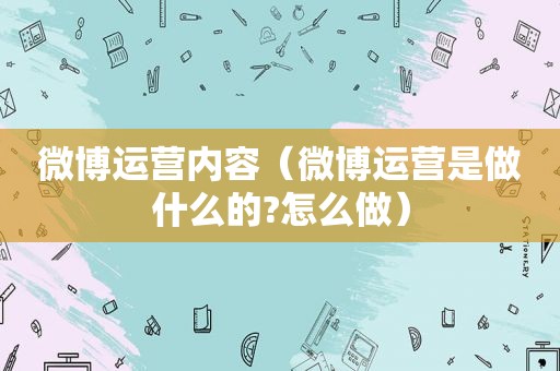 微博运营内容（微博运营是做什么的?怎么做）