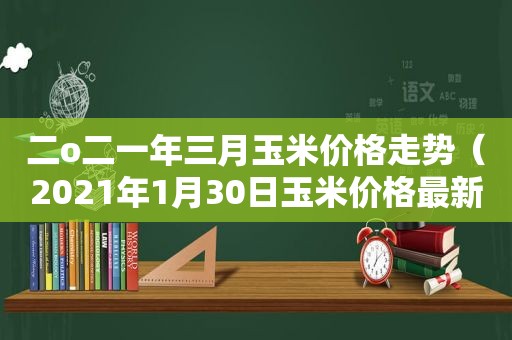 二o二一年三月玉米价格走势（2021年1月30日玉米价格最新行情）