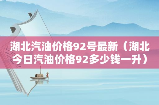 湖北汽油价格92号最新（湖北今日汽油价格92多少钱一升）