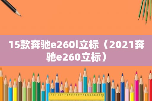 15款奔驰e260l立标（2021奔驰e260立标）