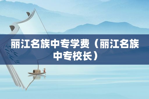 丽江名族中专学费（丽江名族中专校长）