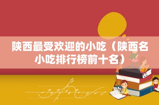 陕西最受欢迎的小吃（陕西名小吃排行榜前十名）