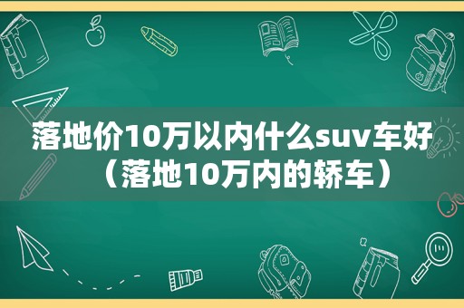 落地价10万以内什么suv车好（落地10万内的轿车）