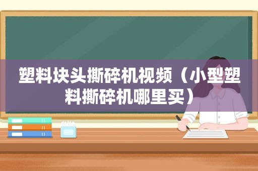 塑料块头撕碎机视频（小型塑料撕碎机哪里买）