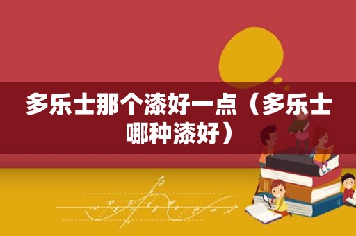 多乐士那个漆好一点（多乐士哪种漆好）