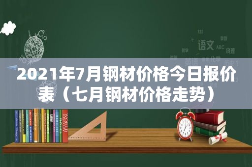 2021年7月钢材价格今日报价表（七月钢材价格走势）