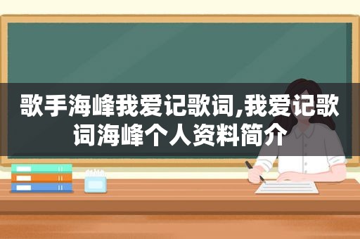 歌手海峰我爱记歌词,我爱记歌词海峰个人资料简介