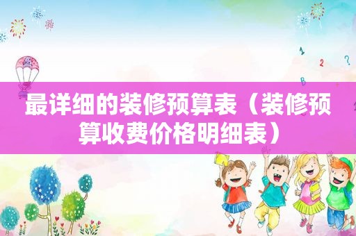 最详细的装修预算表（装修预算收费价格明细表）
