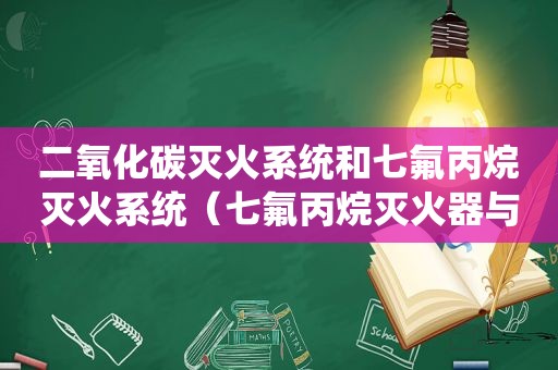 二氧化碳灭火系统和七氟丙烷灭火系统（七氟丙烷灭火器与二氧化碳灭火器的区别）