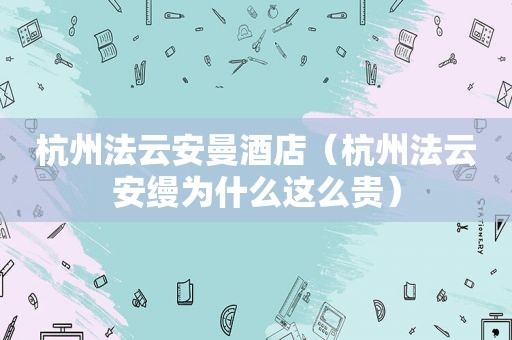 杭州法云安曼酒店（杭州法云安缦为什么这么贵）