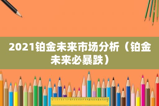 2021铂金未来市场分析（铂金未来必暴跌）