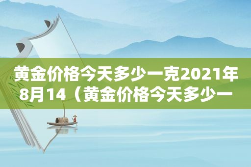 黄金价格今天多少一克2021年8月14（黄金价格今天多少一克2021年7月18日）