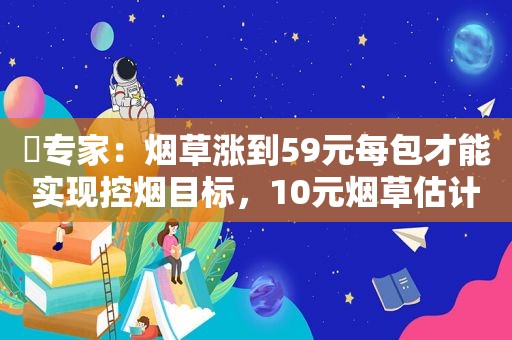 ​专家：烟草涨到59元每包才能实现控烟目标，10元烟草估计要消失