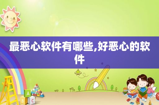 最恶心软件有哪些,好恶心的软件