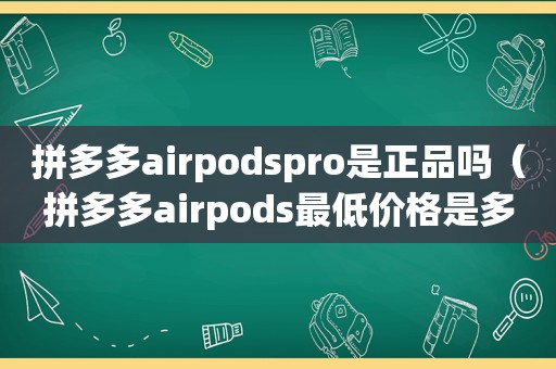 拼多多airpodspro是正品吗（拼多多airpods最低价格是多少）