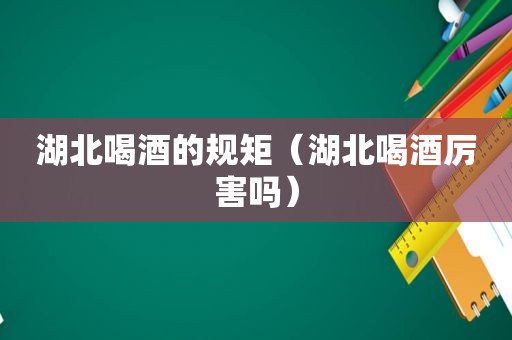 湖北喝酒的规矩（湖北喝酒厉害吗）
