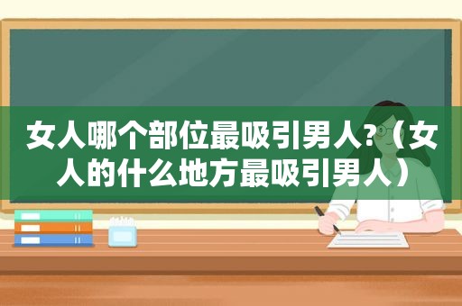 女人哪个部位最吸引男人?（女人的什么地方最吸引男人）