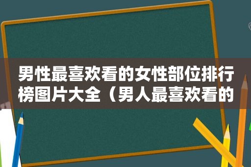 男性最喜欢看的女性部位排行榜图片大全（男人最喜欢看的是什么?）