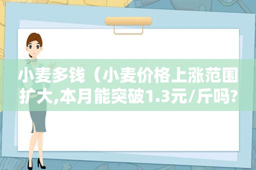 小麦多钱（小麦价格上涨范围扩大,本月能突破1.3元/斤吗?）