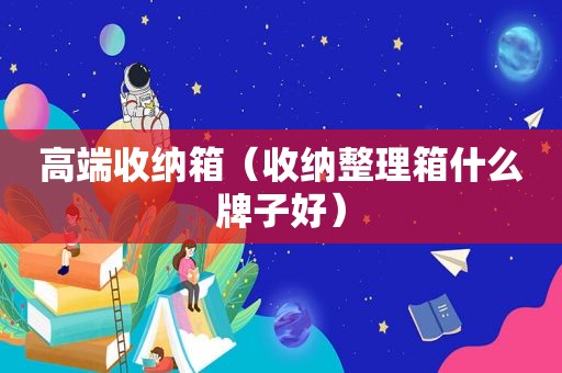 高端收纳箱（收纳整理箱什么牌子好）