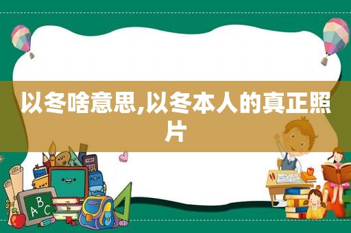 以冬啥意思,以冬本人的真正照片