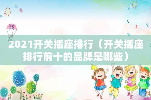 2021开关插座排行（开关插座排行前十的品牌是哪些）