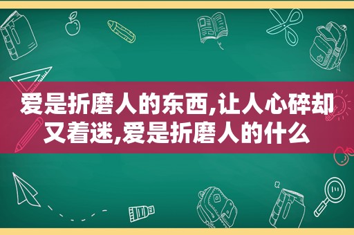 爱是折磨人的东西,让人心碎却又着迷,爱是折磨人的什么