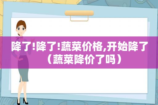 降了!降了!蔬菜价格,开始降了（蔬菜降价了吗）