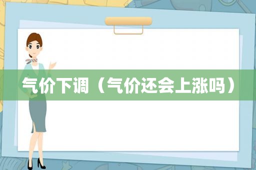 气价下调（气价还会上涨吗）
