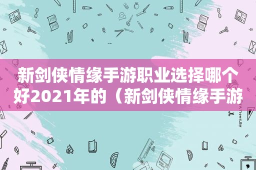 新剑侠情缘手游职业选择哪个好2021年的（新剑侠情缘手游职业选择哪个好2020）