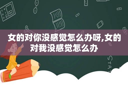 女的对你没感觉怎么办呀,女的对我没感觉怎么办