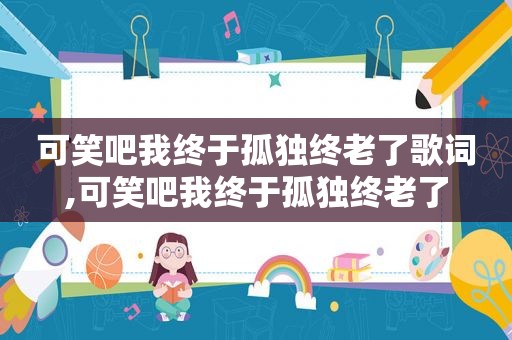 可笑吧我终于孤独终老了歌词,可笑吧我终于孤独终老了