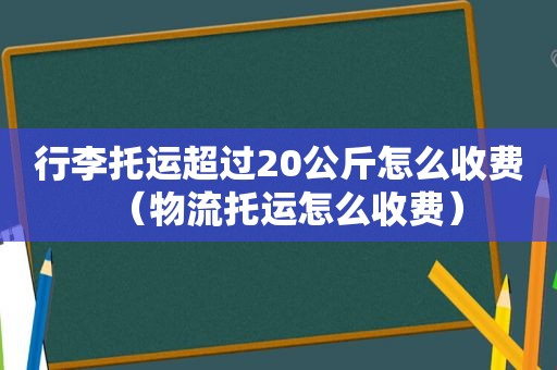 行李托运超过20公斤怎么收费（物流托运怎么收费）