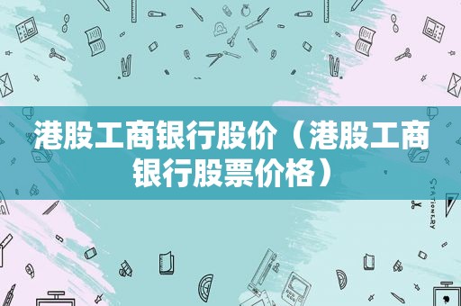 港股工商银行股价（港股工商银行股票价格）
